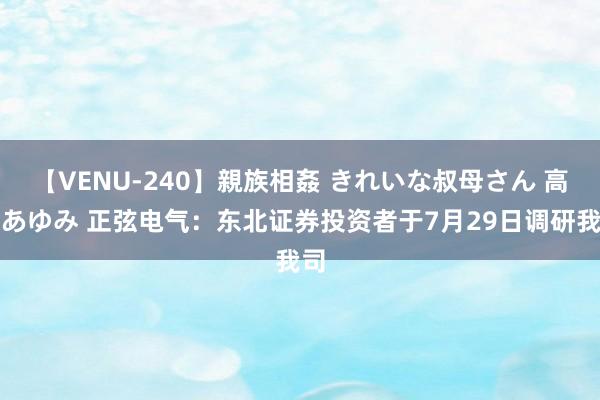 【VENU-240】親族相姦 きれいな叔母さん 高梨あゆみ 正弦电气：东北证券投资者于7月29日调研我司