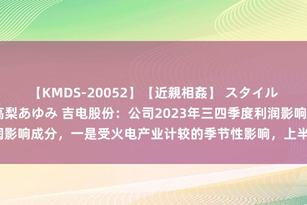 【KMDS-20052】【近親相姦】 スタイル抜群な僕の叔母さん 高梨あゆみ 吉电股份：公司2023年三四季度利润影响成分，一是受火电产业计较的季节性影响，上半年采暖期长于下半年