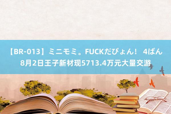 【BR-013】ミニモミ。FUCKだぴょん！ 4ばん 8月2日王子新材现5713.4万元大量交游