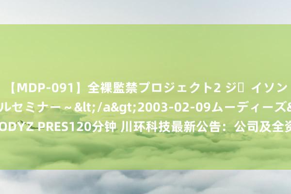 【MDP-091】全裸監禁プロジェクト2 ジｪイソン学園～アブノーマルセミナー～</a>2003-02-09ムーディーズ&$MOODYZ PRES120分钟 川环科技最新公告：公司及全资子公司获得专利文凭、作品登记文凭