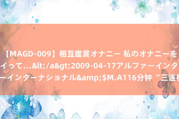 【MAGD-009】相互鑑賞オナニー 私のオナニーを見ながら、あなたもイって…</a>2009-04-17アルファーインターナショナル&$M.A116分钟 “三连板”背后的深康佳A