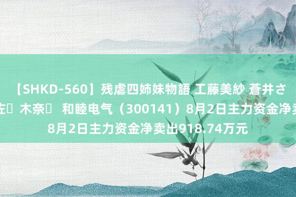 【SHKD-560】残虐四姉妹物語 工藤美紗 蒼井さくら 中谷美結 佐々木奈々 和睦电气（300141）8月2日主力资金净卖出918.74万元