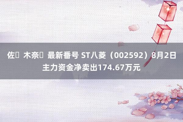 佐々木奈々最新番号 ST八菱（002592）8月2日主力资金净卖出174.67万元