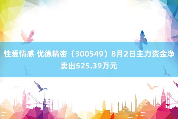 性爱情感 优德精密（300549）8月2日主力资金净卖出525.39万元