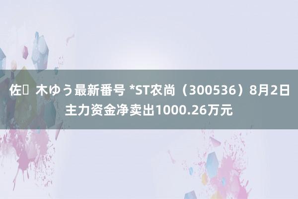 佐々木ゆう最新番号 *ST农尚（300536）8月2日主力资金净卖出1000.26万元