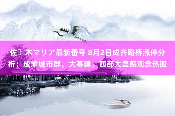 佐々木マリア最新番号 8月2日成齐路桥涨停分析：成渝城市群，大基建，西部大蛊惑观念热股