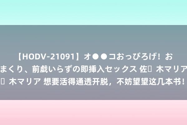 【HODV-21091】オ●●コおっぴろげ！お姉ちゃん 四六時中濡れまくり、前戯いらずの即挿入セックス 佐々木マリア 想要活得通透开脱，不妨望望这几本书！丨念念维品书