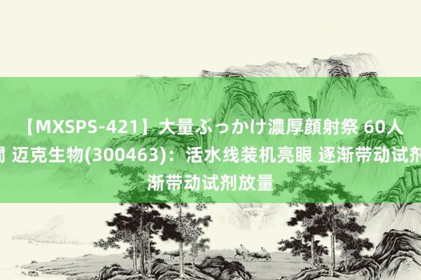 【MXSPS-421】大量ぶっかけ濃厚顔射祭 60人5時間 迈克生物(300463)：活水线装机亮眼 逐渐带动试剂放量