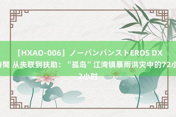 【HXAO-006】ノーパンパンストEROS DX4時間 从失联到扶助：“孤岛”江湾镇暴雨洪灾中的72小时