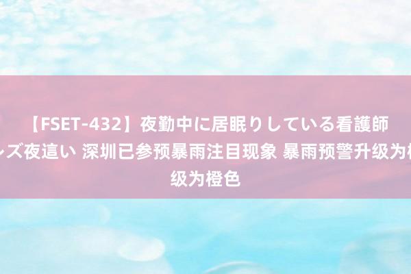 【FSET-432】夜勤中に居眠りしている看護師をレズ夜這い 深圳已参预暴雨注目现象 暴雨预警升级为橙色