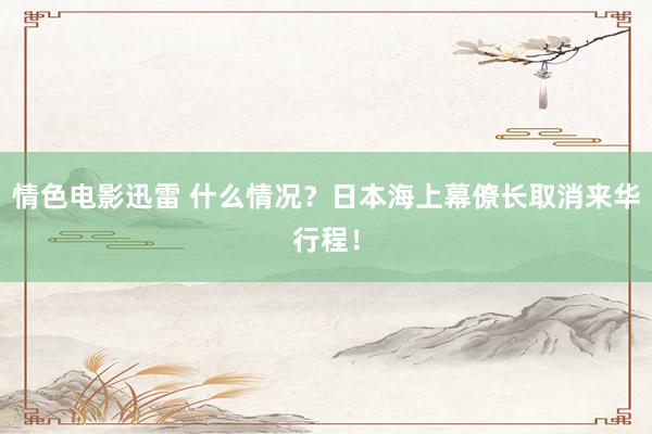 情色电影迅雷 什么情况？日本海上幕僚长取消来华行程！