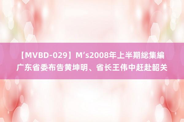 【MVBD-029】M’s2008年上半期総集編 广东省委布告黄坤明、省长王伟中赶赴韶关