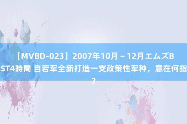 【MVBD-023】2007年10月～12月エムズBEST4時間 自若军全新打造一支政策性军种，意在何指？