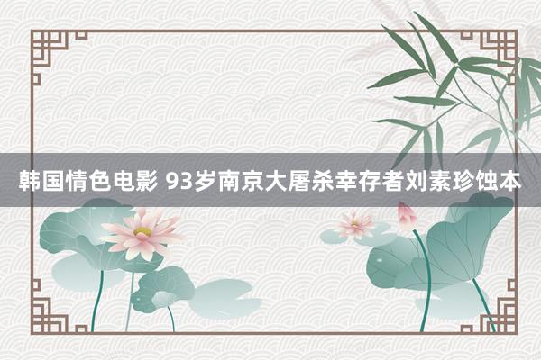 韩国情色电影 93岁南京大屠杀幸存者刘素珍蚀本