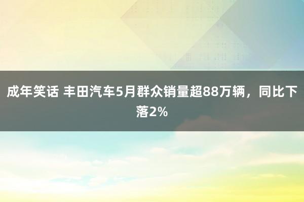 成年笑话 丰田汽车5月群众销量超88万辆，同比下落2%