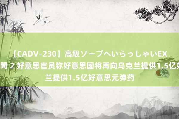 【CADV-230】高級ソープへいらっしゃいEX 巨乳限定4時間 2 好意思官员称好意思国将再向乌克兰提供1.5亿好意思元弹药