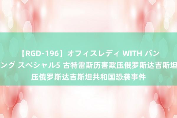 【RGD-196】オフィスレディ WITH パンティーストッキング スペシャル5 古特雷斯历害欺压俄罗斯达吉斯坦共和国恐袭事件