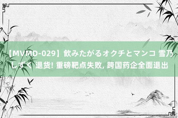 【MVMD-029】飲みたがるオクチとマンコ 雪乃しずく 退货! 重磅靶点失败, 跨国药企全面退出