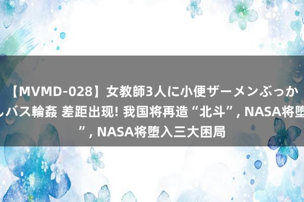 【MVMD-028】女教師3人に小便ザーメンぶっかけ2穴中出しバス輪姦 差距出现! 我国将再造“北斗”, NASA将堕入三大困局