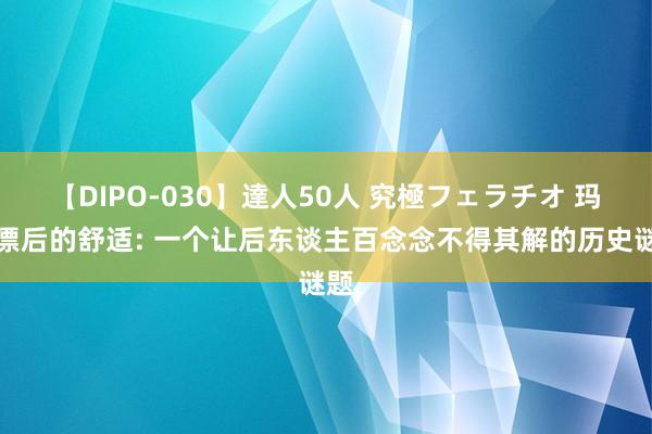 【DIPO-030】達人50人 究極フェラチオ 玛雅漂后的舒适: 一个让后东谈主百念念不得其解的历史谜题