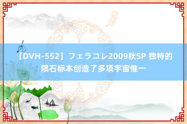 【DVH-552】フェラコレ2009秋SP 独特的陨石标本创造了多项宇宙惟一