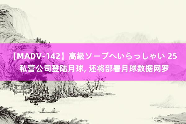 【MADV-142】高級ソープへいらっしゃい 25 私营公司登陆月球, 还将部署月球数据网罗