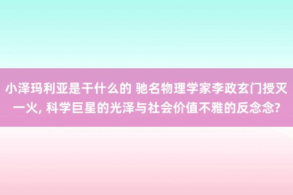 小泽玛利亚是干什么的 驰名物理学家李政玄门授灭一火, 科学巨星的光泽与社会价值不雅的反念念?