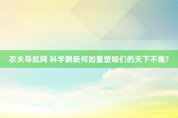 农夫导航网 科学翻新何如重塑咱们的天下不雅?