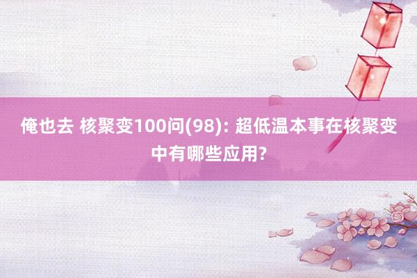 俺也去 核聚变100问(98): 超低温本事在核聚变中有哪些应用?