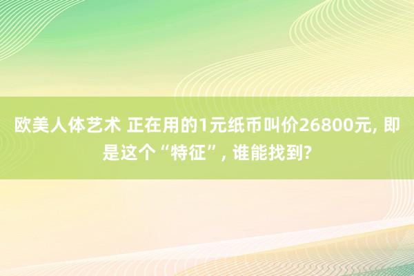 欧美人体艺术 正在用的1元纸币叫价26800元, 即是这个“特征”, 谁能找到?