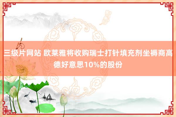 三级片网站 欧莱雅将收购瑞士打针填充剂坐褥商高德好意思10%的股份