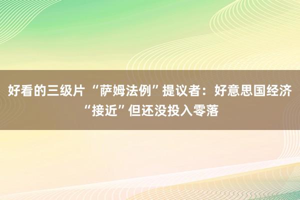 好看的三级片 “萨姆法例”提议者：好意思国经济“接近”但还没投入零落