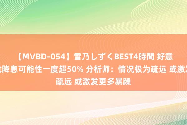 【MVBD-054】雪乃しずくBEST4時間 好意思联储垂危降息可能性一度超50% 分析师：情况极为疏远 或激发更多暴躁