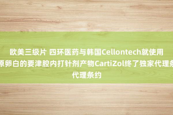 欧美三级片 四环医药与韩国Cellontech就使用胶原卵白的要津腔内打针剂产物CartiZol终了独家代理条约