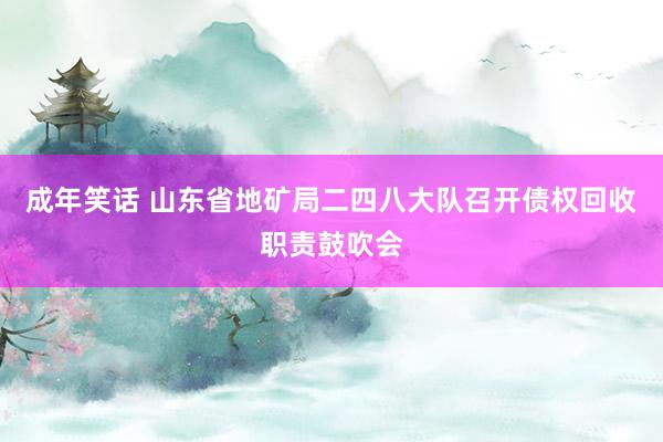 成年笑话 山东省地矿局二四八大队召开债权回收职责鼓吹会