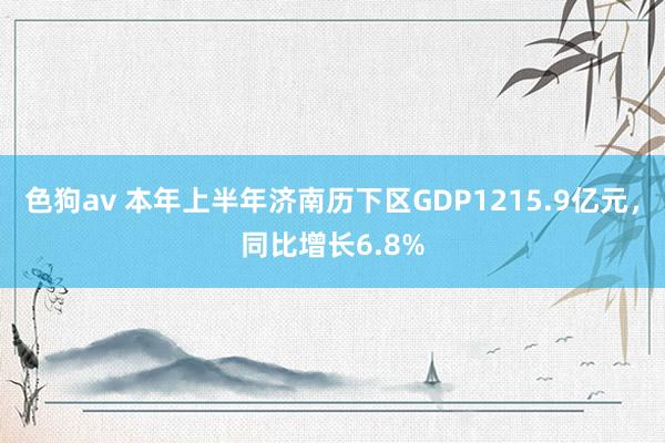 色狗av 本年上半年济南历下区GDP1215.9亿元，同比增长6.8%