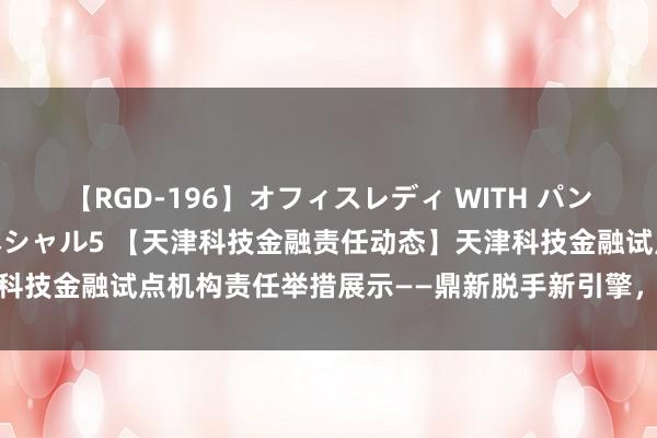 【RGD-196】オフィスレディ WITH パンティーストッキング スペシャル5 【天津科技金融责任动态】天津科技金融试点机构责任举措展示——鼎新脱手新引擎，科技金融升能源