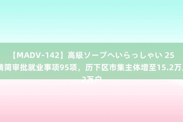 【MADV-142】高級ソープへいらっしゃい 25 精简审批就业事项95项，历下区市集主体增至15.2万户