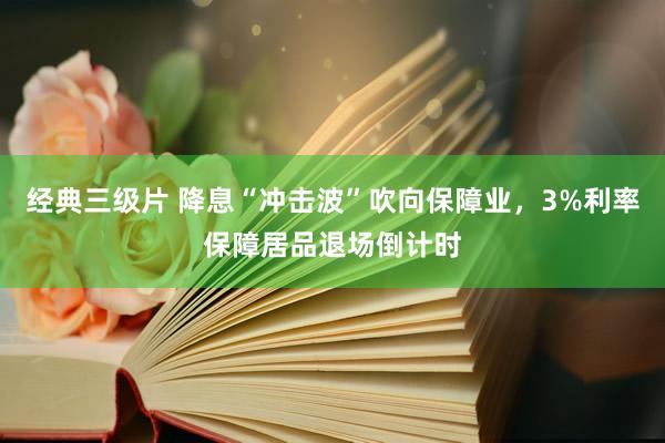 经典三级片 降息“冲击波”吹向保障业，3%利率保障居品退场倒计时