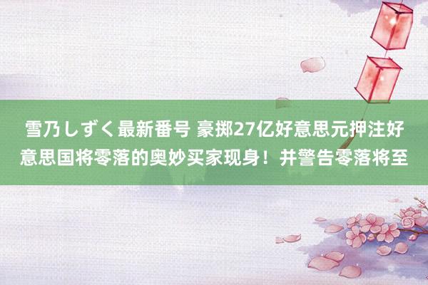 雪乃しずく最新番号 豪掷27亿好意思元押注好意思国将零落的奥妙买家现身！并警告零落将至