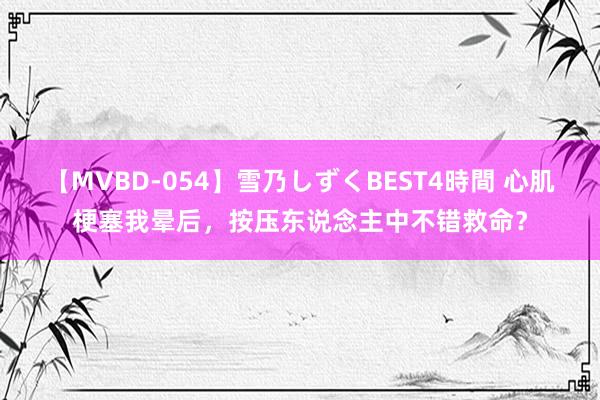 【MVBD-054】雪乃しずくBEST4時間 心肌梗塞我晕后，按压东说念主中不错救命？