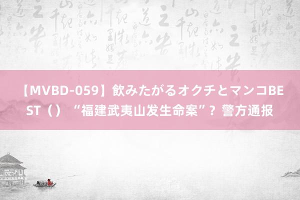 【MVBD-059】飲みたがるオクチとマンコBEST（） “福建武夷山发生命案”？警方通报