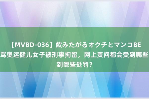 【MVBD-036】飲みたがるオクチとマンコBEST 乱骂奥运健儿女子被刑事拘留，网上责问都会受到哪些处罚？