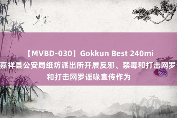 【MVBD-030】Gokkun Best 240min. 総勢12名 嘉祥县公安局纸坊派出所开展反邪、禁毒和打击网罗谣喙宣传作为