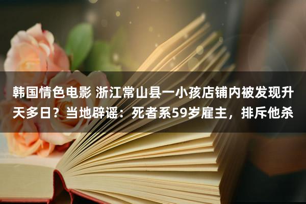 韩国情色电影 浙江常山县一小孩店铺内被发现升天多日？当地辟谣：死者系59岁雇主，排斥他杀