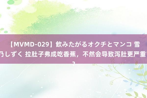 【MVMD-029】飲みたがるオクチとマンコ 雪乃しずく 拉肚子弗成吃香蕉，不然会导致泻肚更严重？