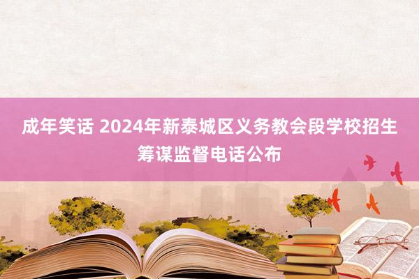 成年笑话 2024年新泰城区义务教会段学校招生筹谋监督电话公布