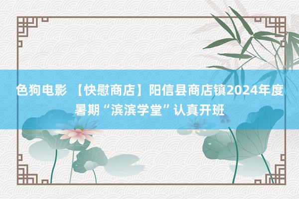 色狗电影 【快慰商店】阳信县商店镇2024年度暑期“滨滨学堂”认真开班