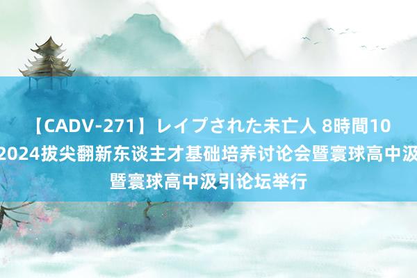 【CADV-271】レイプされた未亡人 8時間100連発！！ 2024拔尖翻新东谈主才基础培养讨论会暨寰球高中汲引论坛举行