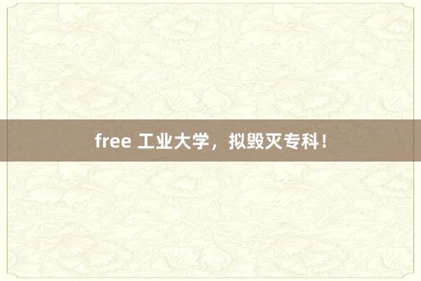 free 工业大学，拟毁灭专科！